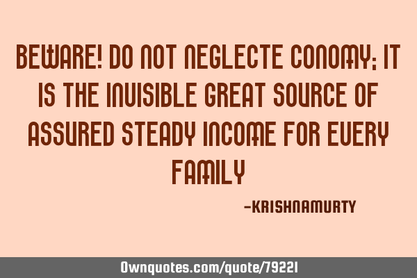 BEWARE! DO NOT NEGLECTE CONOMY; IT IS THE INVISIBLE GREAT SOURCE OF ASSURED STEADY INCOME FOR EVERY