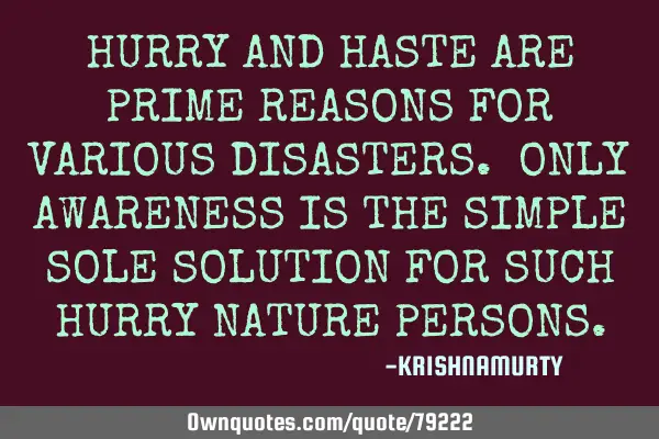 HURRY AND HASTE ARE PRIME REASONS FOR VARIOUS DISASTERS. ONLY AWARENESS IS THE SIMPLE SOLE SOLUTION