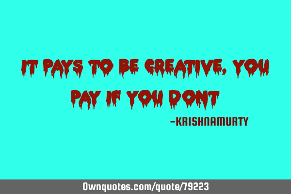 IT PAYS TO BE CREATIVE, YOU PAY IF YOU DON’T