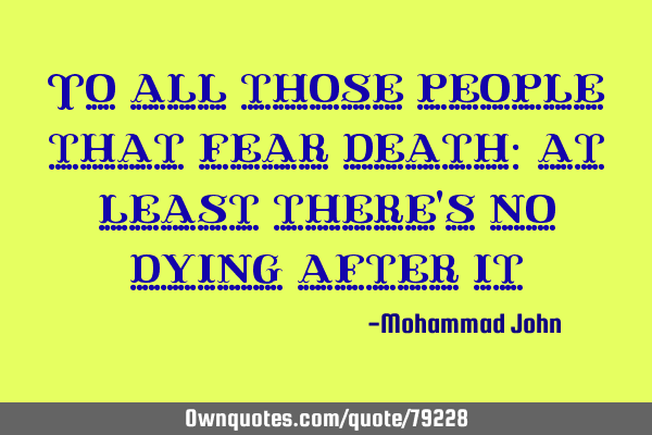 To all those people that fear death: at least there