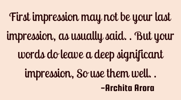 First impression may not be your last impression, as usually said.. But your words do leave a deep