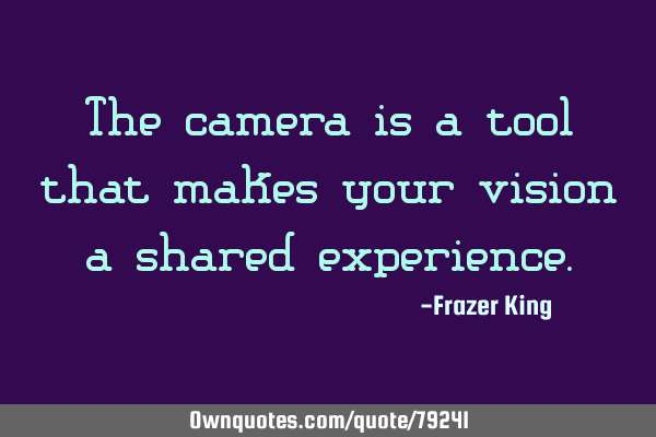 The camera is a tool that makes your vision a shared