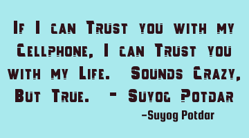 If I can Trust you with my Cellphone, I can Trust you with my Life. Sounds Crazy, But True. - Suyog