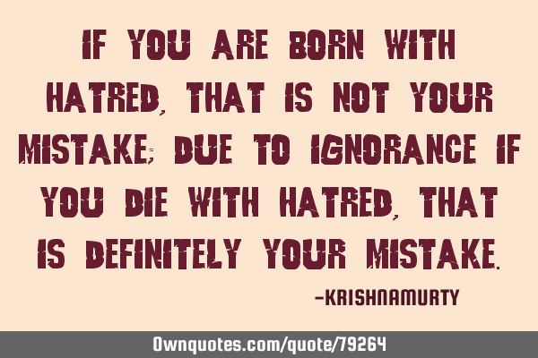 If you are born with hatred, that is not your mistake; due to ignorance if you die with hatred,