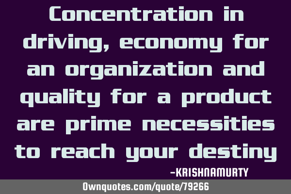 Concentration in driving, economy for an organization and quality for a product are prime
