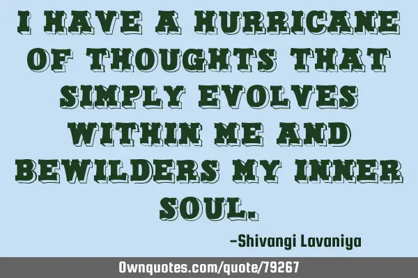 I have a hurricane of thoughts that simply evolves within me and bewilders my inner