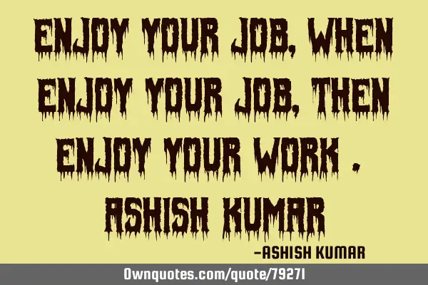 Enjoy your Job , When Enjoy Your Job , Then Enjoy Your Work . Ashish K