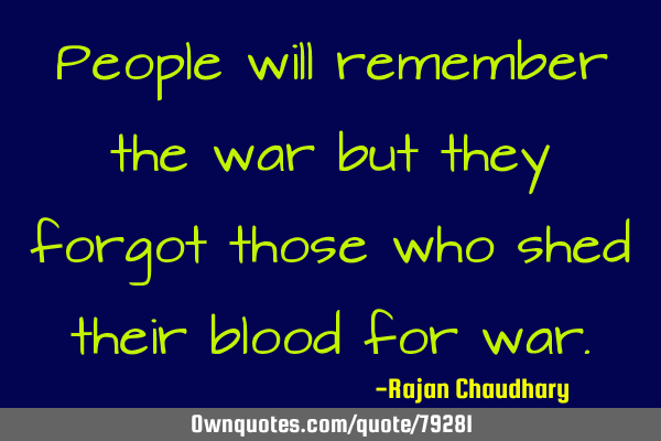 People will remember the war but they forgot those who shed their blood for