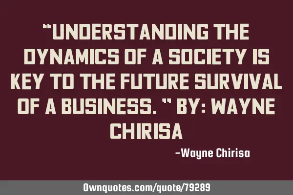 “Understanding the dynamics of a society is key to the future survival of a business.” By: W