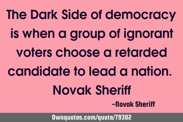 The Dark Side of democracy is when a group of ignorant voters choose a retarded candidate to lead a