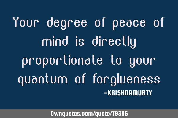 Your degree of peace of mind is directly proportionate to your quantum of