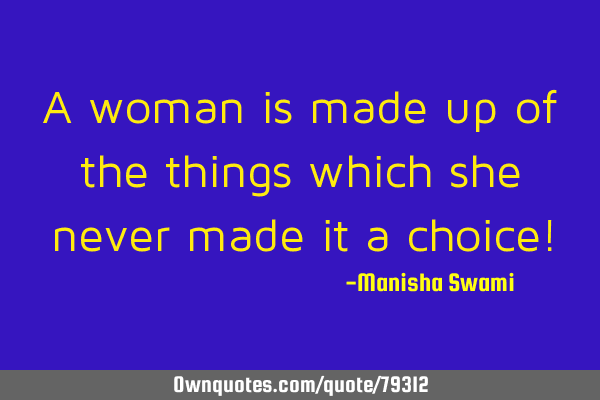 A woman is made up of the things which she never made it a choice!