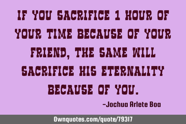 If you sacrifice 1 hour of your time because of your friend, the same will sacrifice his eternality