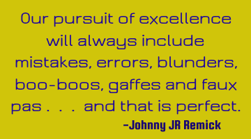 Our pursuit of excellence will always include mistakes, errors, blunders, boo-boos, gaffes and faux