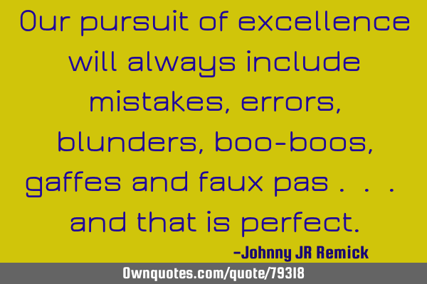 Our pursuit of excellence will always include mistakes, errors, blunders, boo-boos, gaffes and faux
