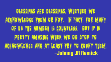 Blessings are blessings, whether we acknowledge them or not. In fact, for many of us the number is