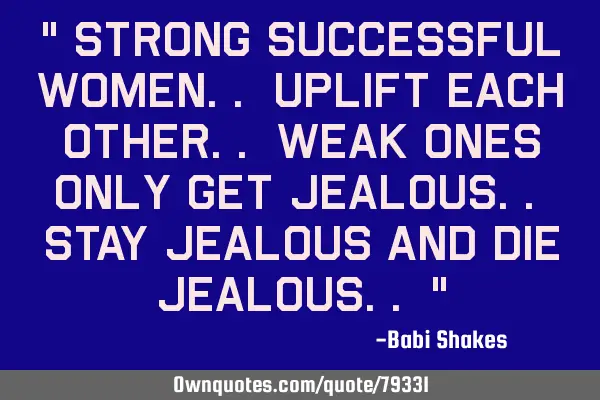 " STRONG SUCCESSFUL women.. UPLIFT each other.. WEAK ones only get jealous.. stay jealous and DIE