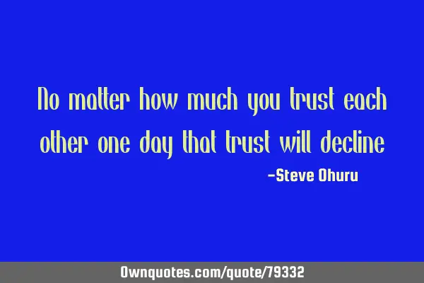 No matter how much you trust each other one day that trust will