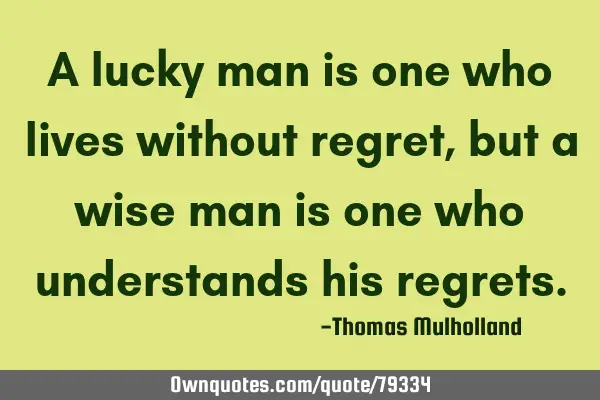 A lucky man is one who lives without regret, but a wise man is one who understands his