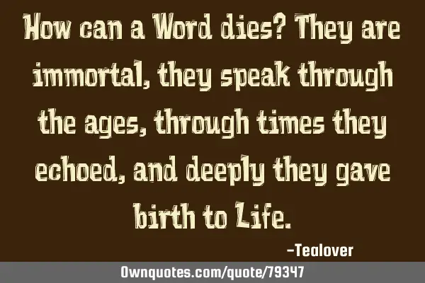 How can a Word dies? They are immortal, they speak through the ages, through times they echoed, and