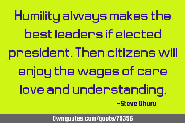 Humility always makes the best leaders if elected president.Then citizens will enjoy the wages of