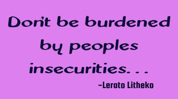 Don't be burdened by peoples insecurities...
