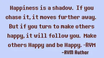 Happiness is a shadow. If you chase it, it moves further away. But if you turn to make others happy,
