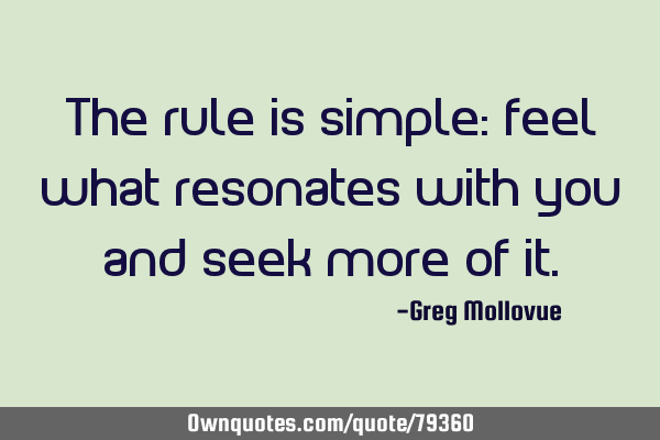 The rule is simple: feel what resonates with you and seek more of