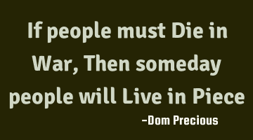If people must Die in War, Then someday people will Live in Piece