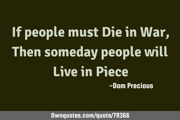 If people must Die in War, Then someday people will Live in P