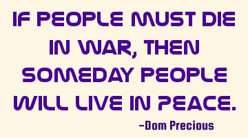 If people must Die in War, then someday people will Live in Peace.