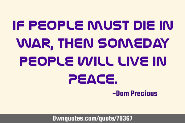 If people must Die in War, then someday people will Live in P