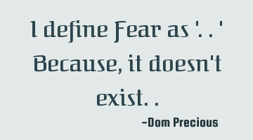 I define Fear as '.. ' Because, it doesn't exist..
