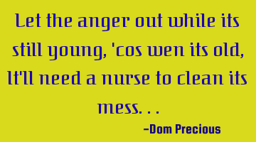 Let the anger out while its still young, 'cos wen its old, It'll need a nurse to clean its mess...