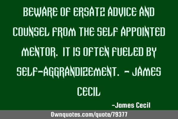 Beware of ersatz advice and counsel from the self appointed mentor. It is often fueled by self-