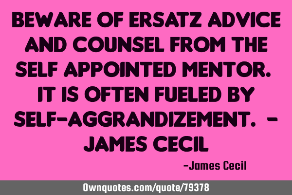 Beware of ersatz advice and counsel from the self appointed mentor. It is often fueled by self-