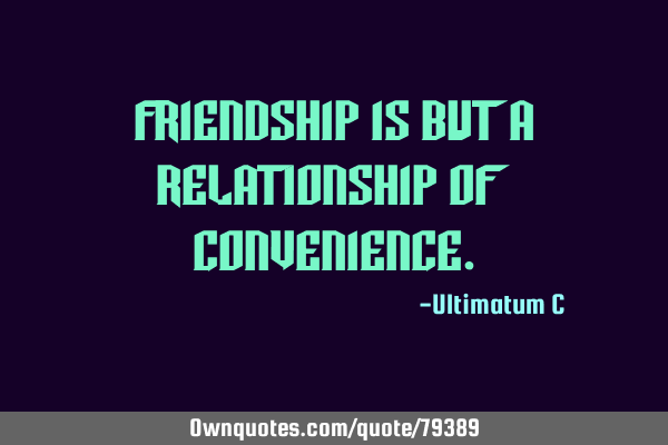 Friendship is but a relationship of