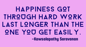 Happiness got through hard work last longer than the one you get easily.