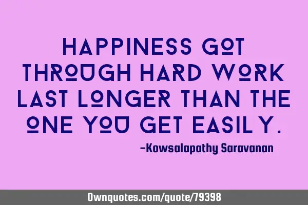 Happiness got through hard work last longer than the one you get