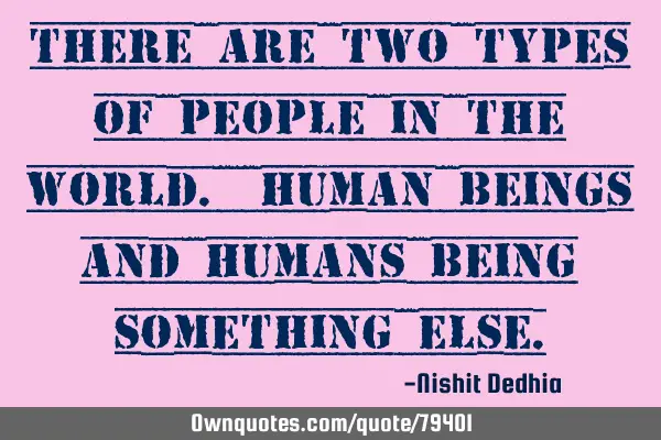 There are two types of people in the world. Human beings and humans being something