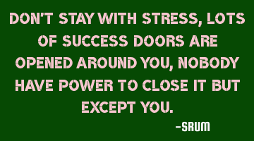 Don't stay with stress, Lots of success doors are opened around you, nobody have power to close it