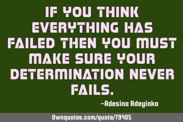 If you think everything has failed then you must make sure your determination never