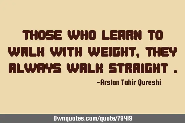 Those who learn to walk with weight , They always walk straight
