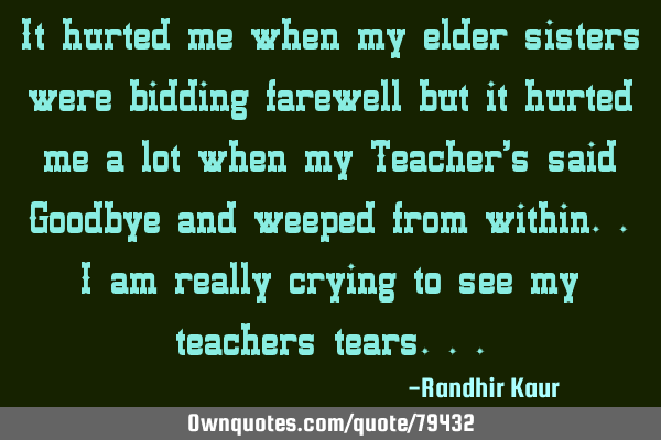 It hurted me when my elder sisters were bidding farewell but it hurted me a lot when my Teacher