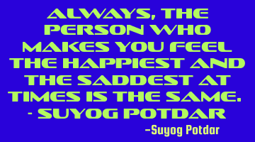Always, the person who makes you feel the happiest and the saddest at times is the same. - Suyog P