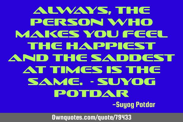 Always, the person who makes you feel the happiest and the saddest at times is the same. - Suyog P
