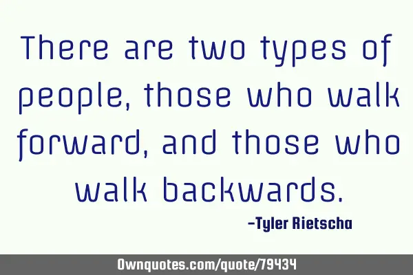 There are two types of people, those who walk forward, and those who walk