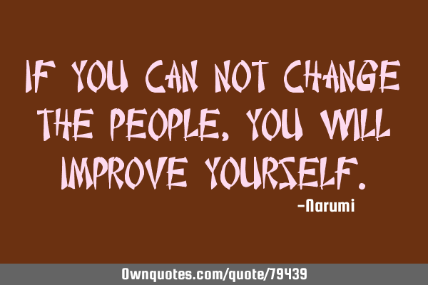 If you can not change the people, you will improve
