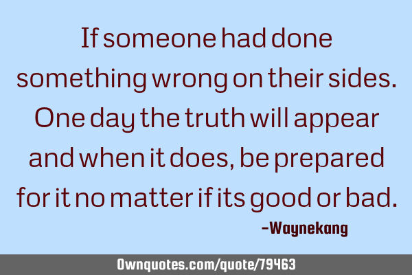 If someone had done something wrong on their sides.One day the truth will appear and when it does,
