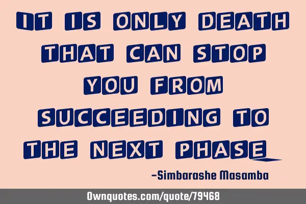 It is only death that can stop you from succeeding to the next